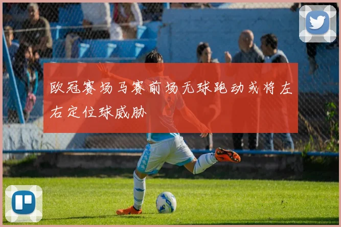 欧冠赛场马赛前场无球跑动或将左右定位球威胁