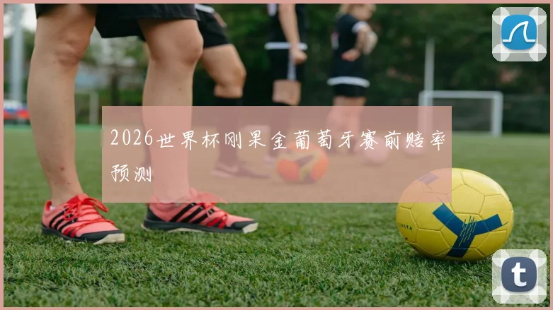 2026世界杯刚果金葡萄牙赛前赔率预测