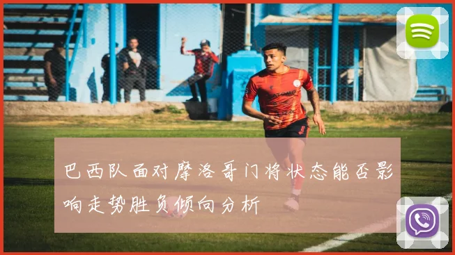 巴西队面对摩洛哥门将状态能否影响走势胜负倾向分析
