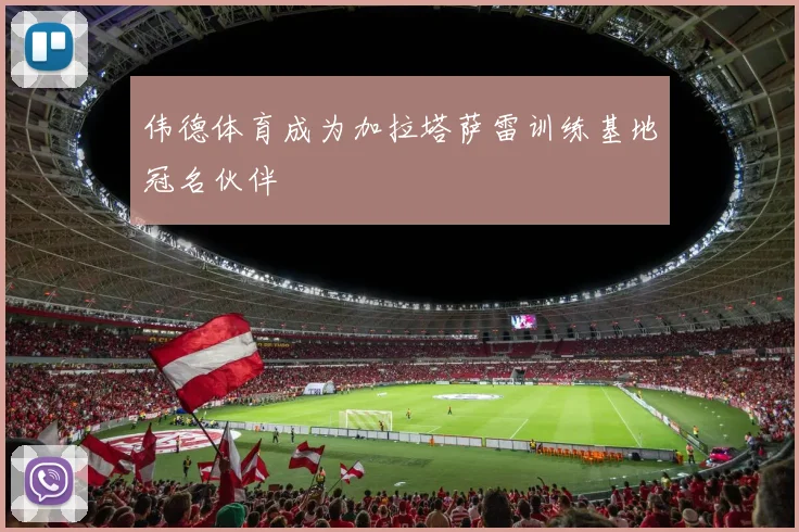 伟德体育成为加拉塔萨雷训练基地冠名伙伴