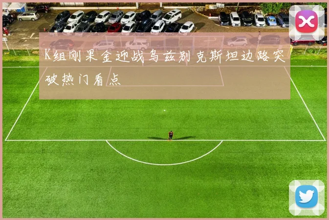 K组刚果金迎战乌兹别克斯坦边路突破热门看点