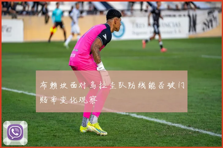 布赖坎面对乌拉圭队防线能否破门赔率变化观察