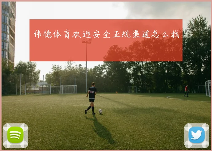 伟德体育欢迎安全正规渠道怎么找