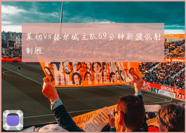 莱切vs赫尔城主队69分钟新援低射制胜