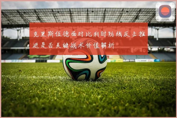 克里斯伍德面对比利时防线反击推进是否关键战术价值解析
